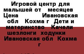 Игровой центр для малышей от 4 месяцев › Цена ­ 3 500 - Ивановская обл., Кохма г. Дети и материнство » Качели, шезлонги, ходунки   . Ивановская обл.,Кохма г.